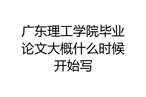 广东理工学院毕业论文大概什么时候开始写