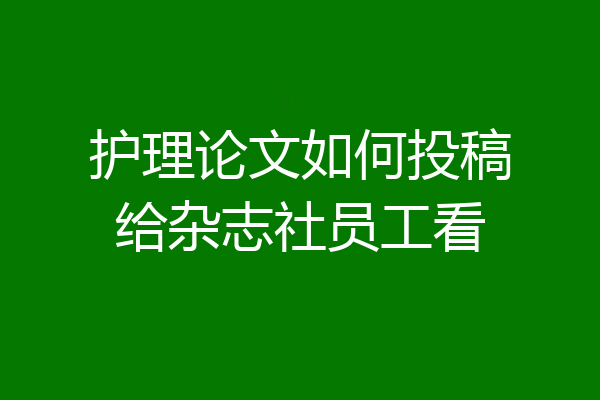 护理论文如何投稿给杂志社员工看