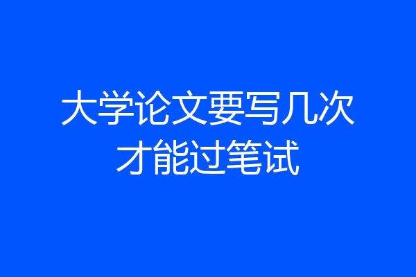 大学论文要写几次才能过笔试