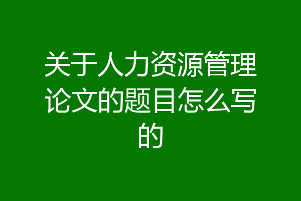 关于人力资源管理论文的题目怎么写的