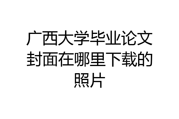 广西大学毕业论文封面在哪里下载的照片