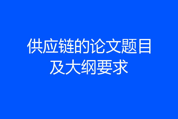 供应链的论文题目及大纲要求