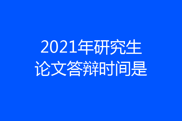 2021年研究生论文答辩时间是