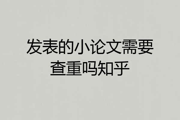 发表的小论文需要查重吗知乎
