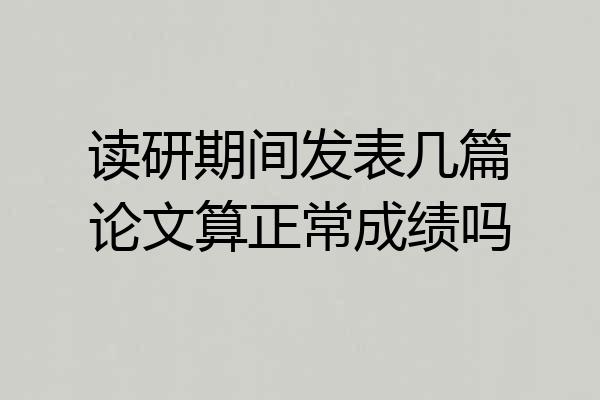读研期间发表几篇论文算正常成绩吗