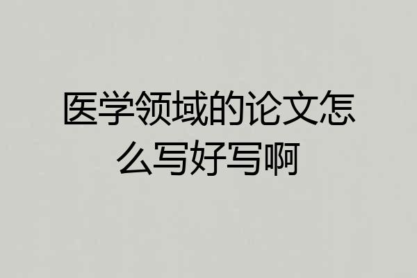 医学领域的论文怎么写好写啊