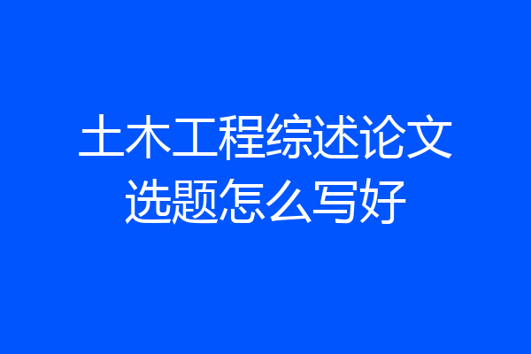 土木工程综述论文选题怎么写好