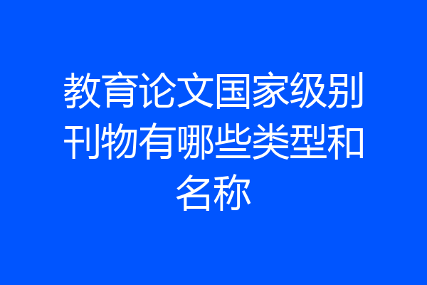 教育论文国家级别刊物有哪些类型和名称