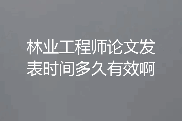 林业工程师论文发表时间多久有效啊