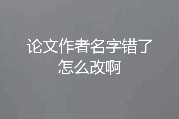 论文作者名字错了怎么改啊