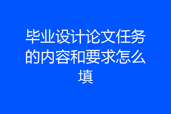 毕业设计论文任务的内容和要求怎么填