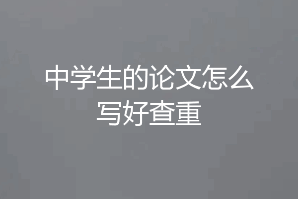 中学生的论文怎么写好查重