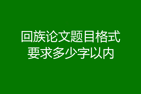回族论文题目格式要求多少字以内