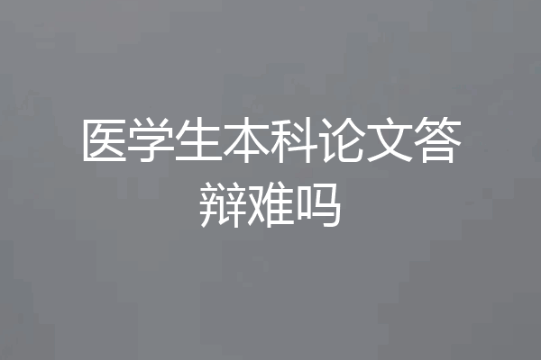 医学生本科论文答辩难吗