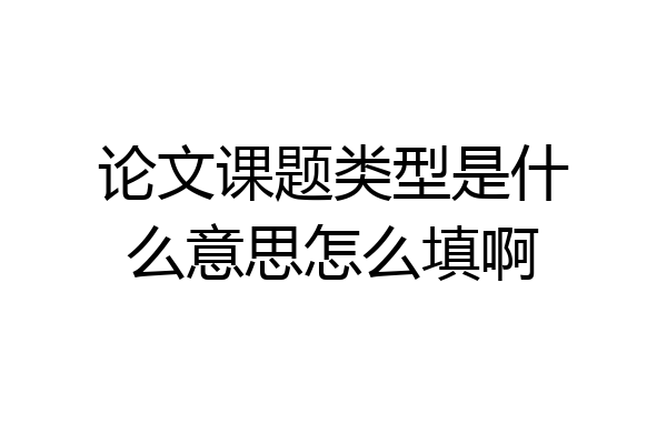 论文课题类型是什么意思怎么填啊