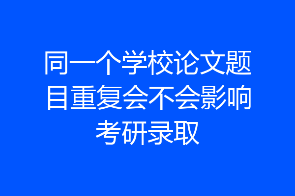 同一个学校论文题目重复会不会影响考研录取