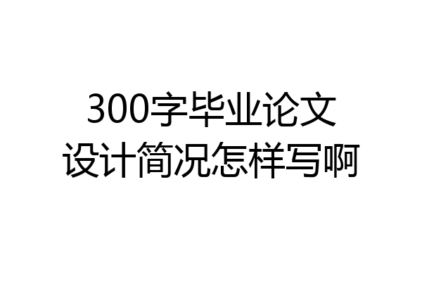 300字毕业论文设计简况怎样写啊