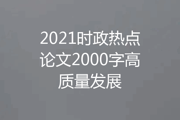 2021时政热点论文2000字高质量发展