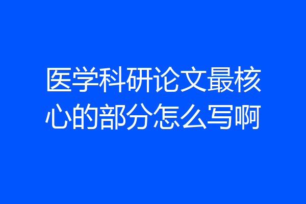 医学科研论文最核心的部分怎么写啊