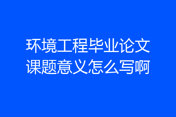 环境工程毕业论文课题意义怎么写啊