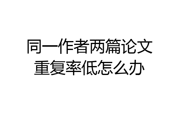 同一作者两篇论文重复率低怎么办