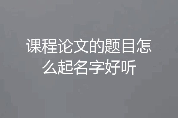 课程论文的题目怎么起名字好听