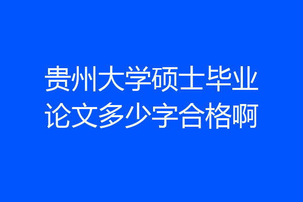 贵州大学硕士毕业论文多少字合格啊