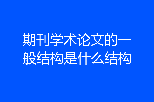期刊学术论文的一般结构是什么结构