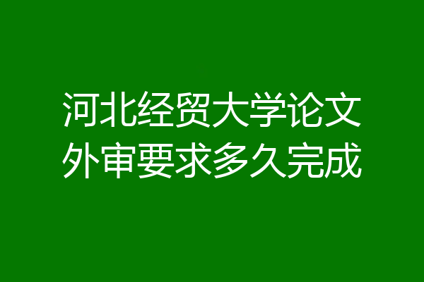 河北经贸大学论文外审要求多久完成