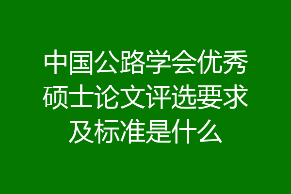 中国公路学会优秀硕士论文评选要求及标准是什么