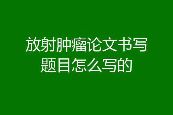 放射肿瘤论文书写题目怎么写的