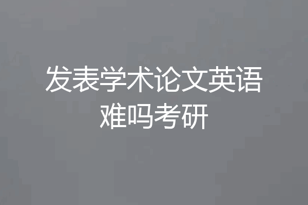 发表学术论文英语难吗考研