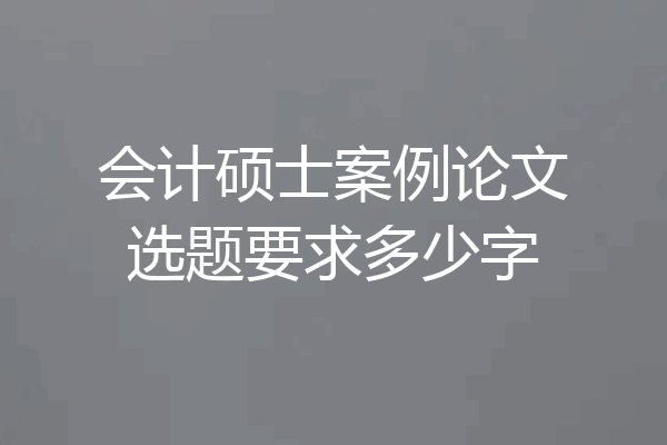 会计硕士案例论文选题要求多少字