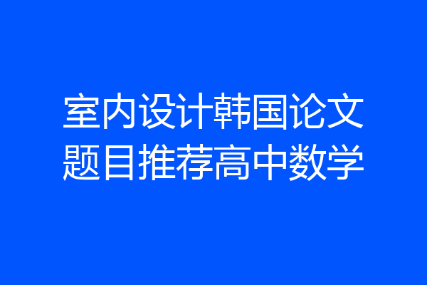 室内设计韩国论文题目推荐高中数学