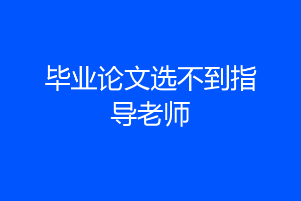 毕业论文选不到指导老师