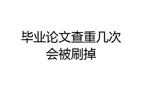 毕业论文查重几次会被刷掉