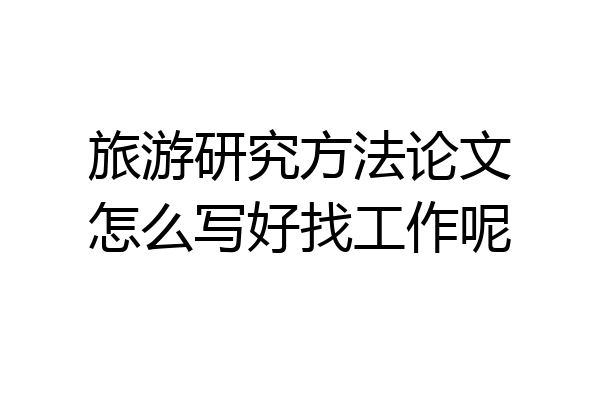 旅游研究方法论文怎么写好找工作呢