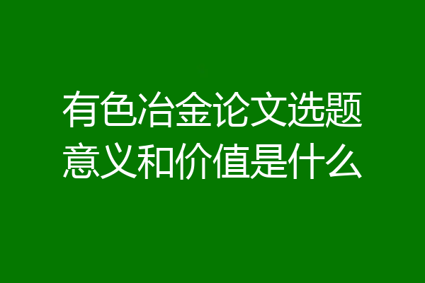 有色冶金论文选题意义和价值是什么