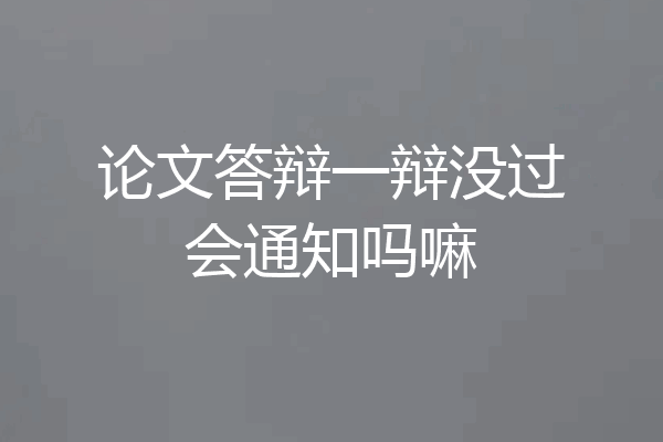 论文答辩一辩没过会通知吗嘛