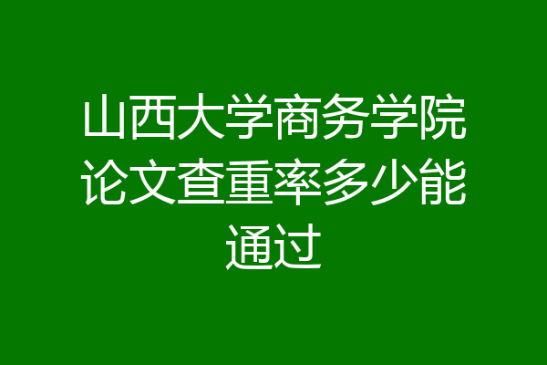 山西大学商务学院论文查重率多少能通过