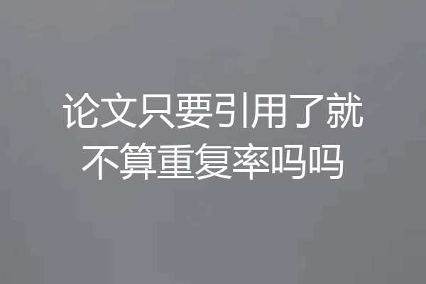 论文只要引用了就不算重复率吗吗