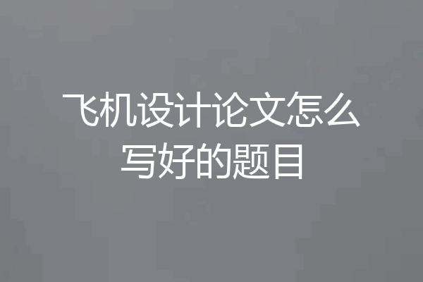 飞机设计论文怎么写好的题目