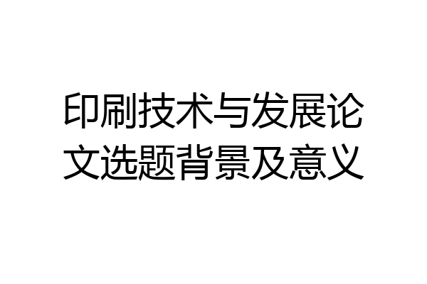 印刷技术与发展论文选题背景及意义