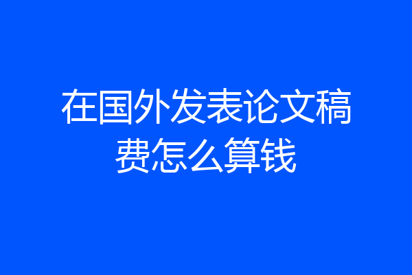 在国外发表论文稿费怎么算钱
