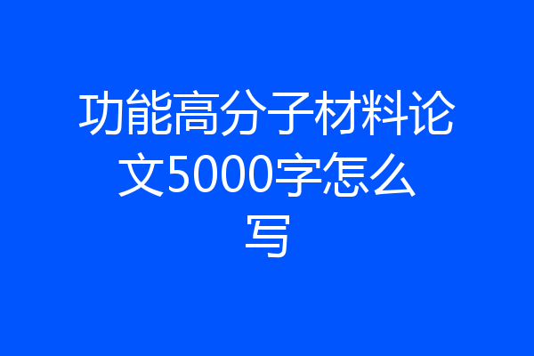 功能高分子材料论文5000字怎么写