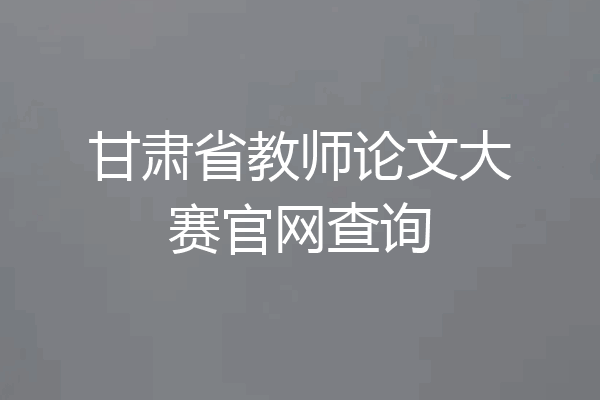 甘肃省教师论文大赛官网查询