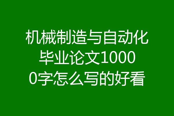 机械制造与自动化毕业论文10000字怎么写的好看