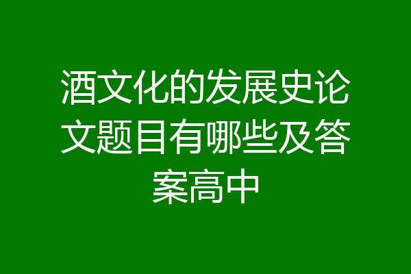 酒文化的发展史论文题目有哪些及答案高中