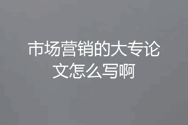 市场营销的大专论文怎么写啊