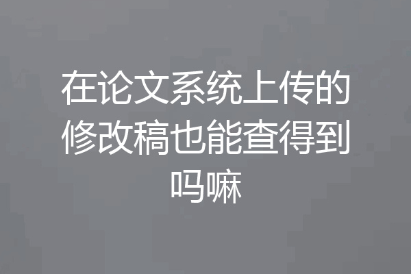 在论文系统上传的修改稿也能查得到吗嘛